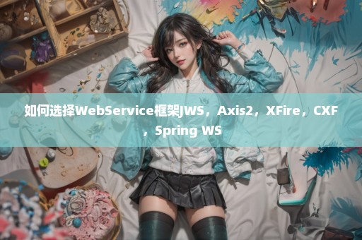 如何选择WebService框架JWS，Axis2，XFire，CXF，Spring WS