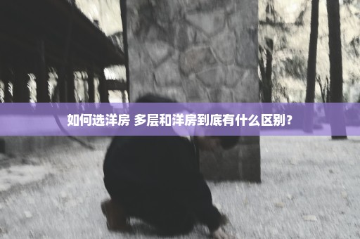 如何选洋房 多层和洋房到底有什么区别？