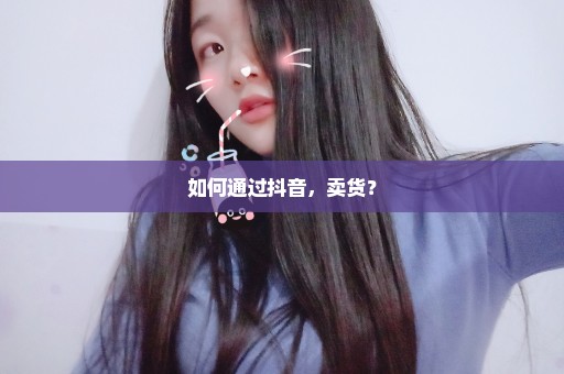 如何通过抖音，卖货？