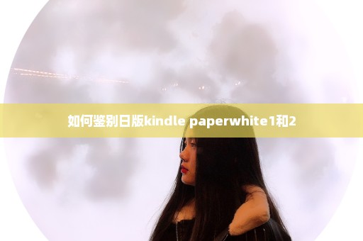 如何鉴别日版kindle paperwhite1和2