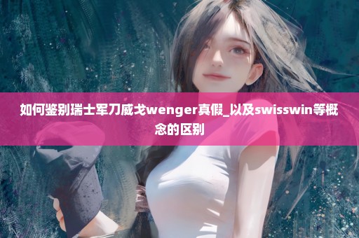 如何鉴别瑞士军刀威戈wenger真假_以及swisswin等概念的区别