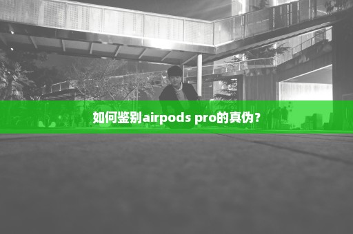 如何鉴别airpods pro的真伪？