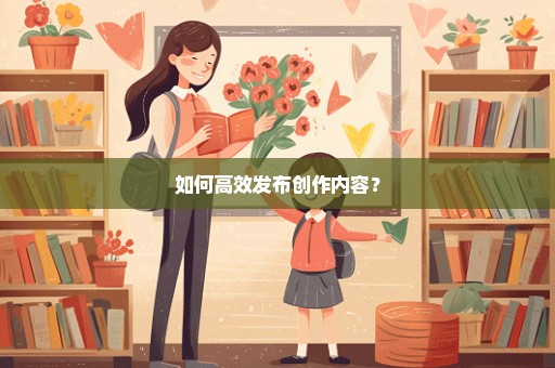 如何高效发布创作内容？