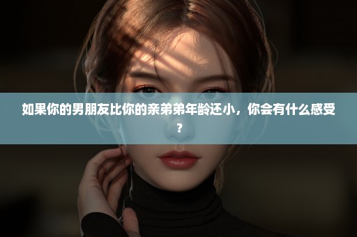 如果你的男朋友比你的亲弟弟年龄还小，你会有什么感受？