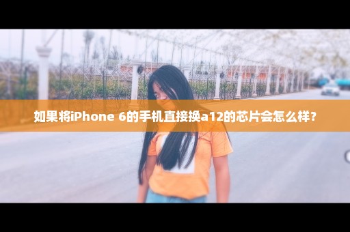 如果将iPhone 6的手机直接换a12的芯片会怎么样？