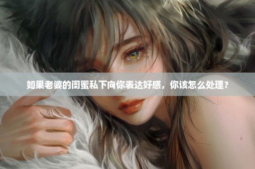 如果老婆的闺蜜私下向你表达好感，你该怎么处理？