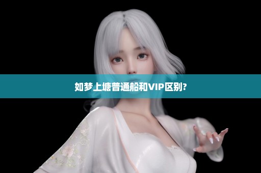 如梦上塘普通船和VIP区别?