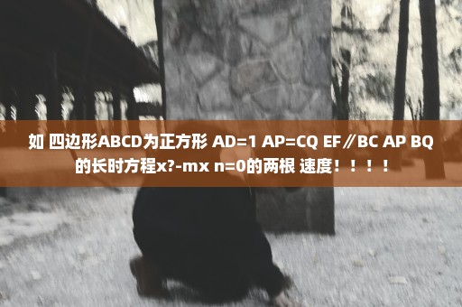 如 四边形ABCD为正方形 AD=1 AP=CQ EF∥BC AP BQ的长时方程x?-mx+n=0的两根 速度！！！！