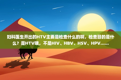 妇科医生开出的HTV主要是检查什么的啊，检查目的是什么？是HTV哦，不是HIV、HBV、HSV、HPV......