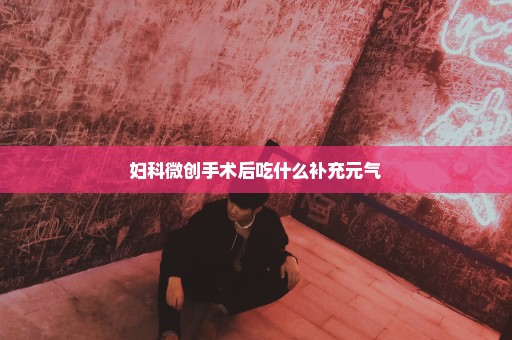 妇科微创手术后吃什么补充元气