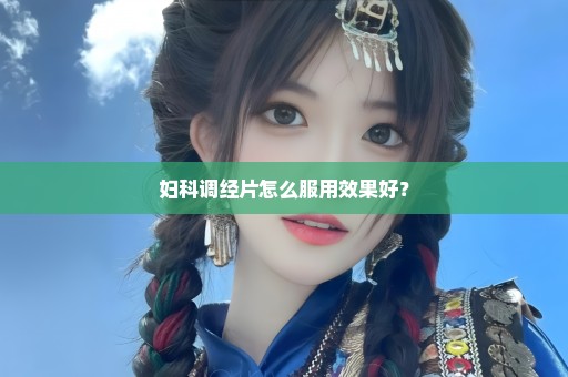 妇科调经片怎么服用效果好？