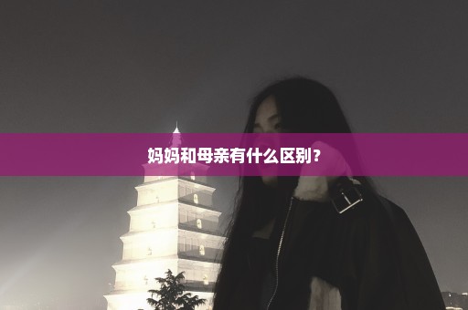 妈妈和母亲有什么区别？