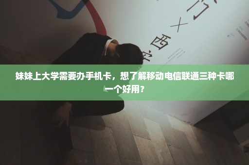 妹妹上大学需要办手机卡，想了解移动电信联通三种卡哪一个好用？