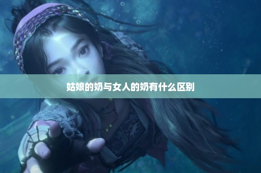 姑娘的奶与女人的奶有什么区别