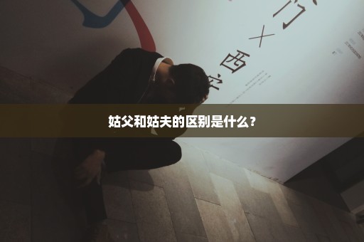 姑父和姑夫的区别是什么？