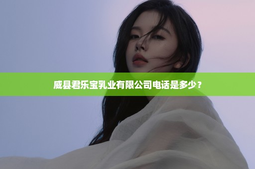 威县君乐宝乳业有限公司电话是多少？