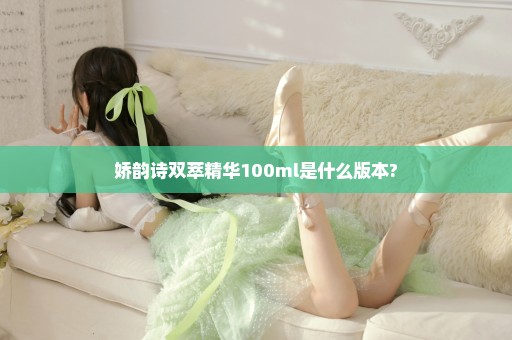 娇韵诗双萃精华100ml是什么版本?