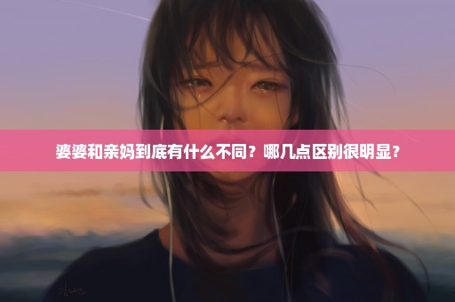 婆婆和亲妈到底有什么不同？哪几点区别很明显？