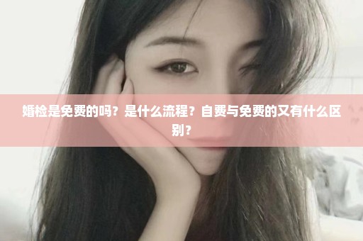 婚检是免费的吗？是什么流程？自费与免费的又有什么区别？