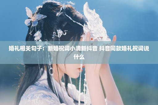 婚礼相关句子：新婚祝词小清新抖音 抖音同款婚礼祝词说什么