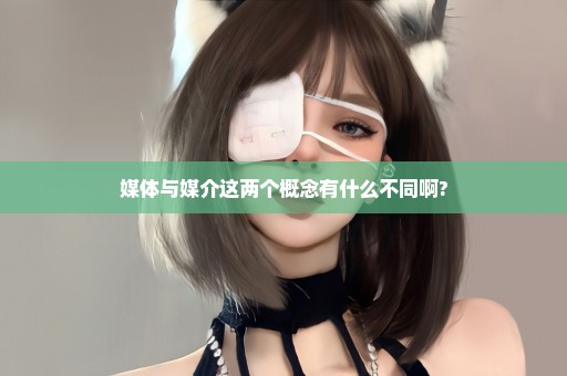 媒体与媒介这两个概念有什么不同啊?