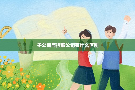 子公司与控股公司有什么区别