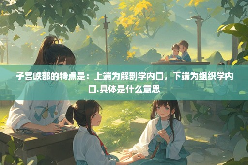 子宫峡部的特点是：上端为解剖学内口，下端为组织学内口.具体是什么意思