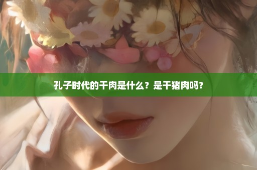 孔子时代的干肉是什么？是干猪肉吗？