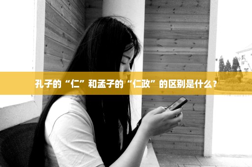 孔子的“仁”和孟子的“仁政”的区别是什么？