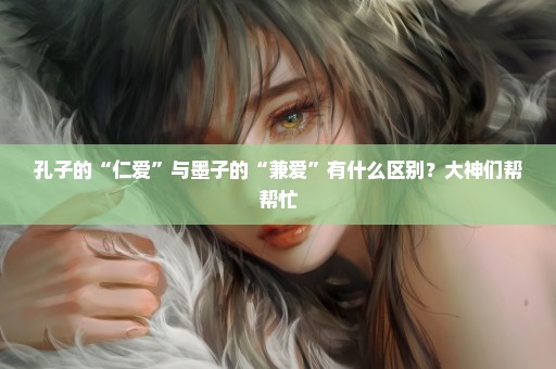 孔子的“仁爱”与墨子的“兼爱”有什么区别？大神们帮帮忙