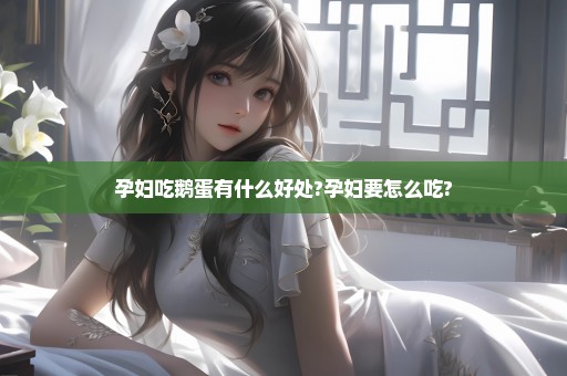 孕妇吃鹅蛋有什么好处?孕妇要怎么吃?