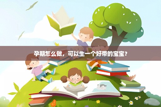 孕期怎么做，可以生一个好带的宝宝？