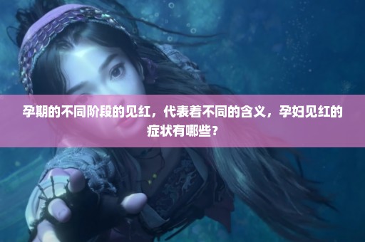 孕期的不同阶段的见红，代表着不同的含义，孕妇见红的症状有哪些？