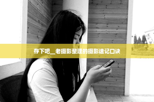 存下吧__老摄影整理的摄影速记口诀