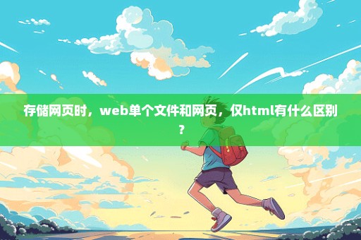 存储网页时，web单个文件和网页，仅html有什么区别？