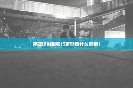 存款理财跟银行定期有什么区别？