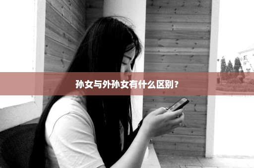 孙女与外孙女有什么区别？