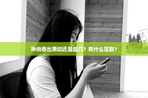 孙尚香出黑切还是血刀？有什么区别？