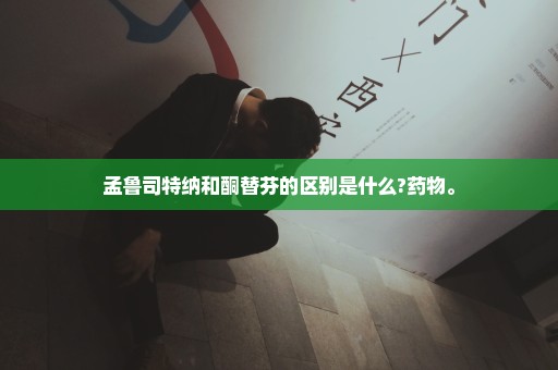 孟鲁司特纳和酮替芬的区别是什么?药物。