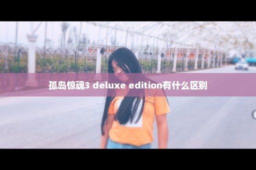 孤岛惊魂3 deluxe edition有什么区别