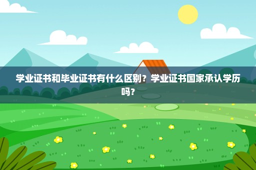 学业证书和毕业证书有什么区别？学业证书国家承认学历吗？