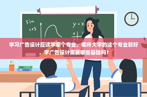 学习广告设计应该学哪个专业，哪所大学的这个专业较好，学广告设计需要哪些基础吗？