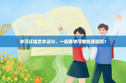 学习环境艺术设计，一般要学习哪些课程啊？