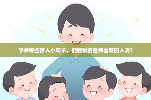 学会哪些撩人小句子，能轻松的追到喜欢的人呢？