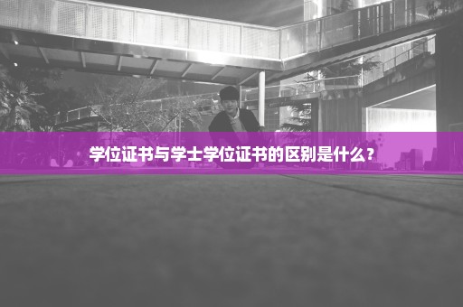 学位证书与学士学位证书的区别是什么？