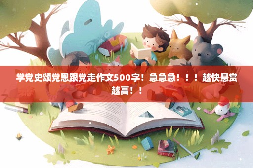 学党史颂党恩跟党走作文500字！急急急！！！越快悬赏越高！！