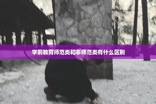 学前教育师范类和非师范类有什么区别