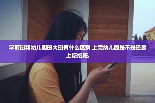 学前班和幼儿园的大班有什么区别 上完幼儿园是不是还要上衔接班.