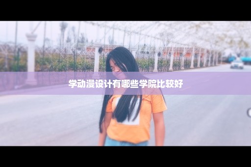 学动漫设计有哪些学院比较好