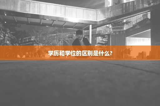 学历和学位的区别是什么?